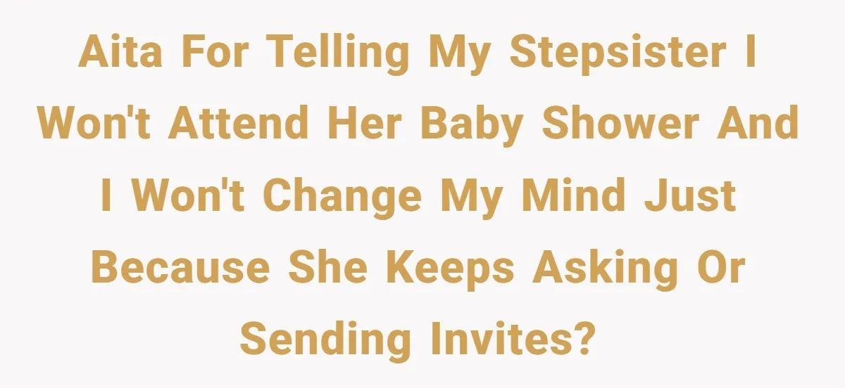AITA for telling my stepsister I won't attend her baby shower and I won't change my mind just because she keeps asking or sending invites?