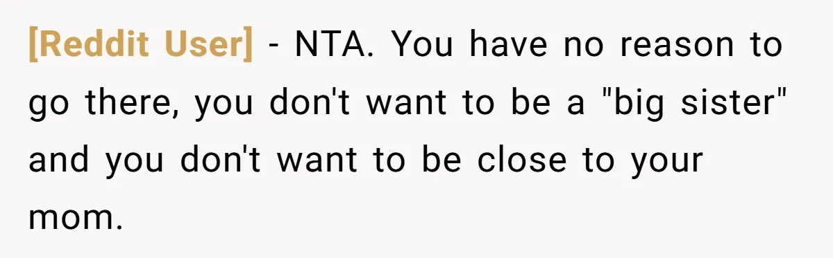 [Reddit User] - NTA. You have no reason to go there, you don't want to be a "big sister" and you don't want to be close to your mom.