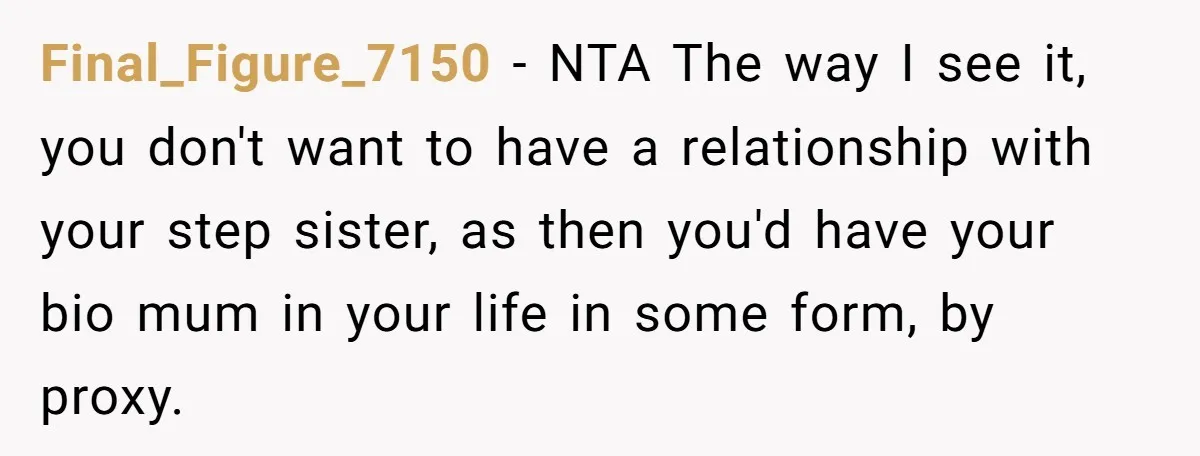 Final_Figure_7150 - NTA The way I see it, you don't want to have a relationship with your step sister, as then you'd have your bio mum in your life in...