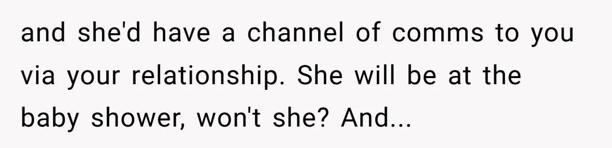 and she'd have a channel of comms to you via your relationship. She will be at the baby shower, won't she? And...
