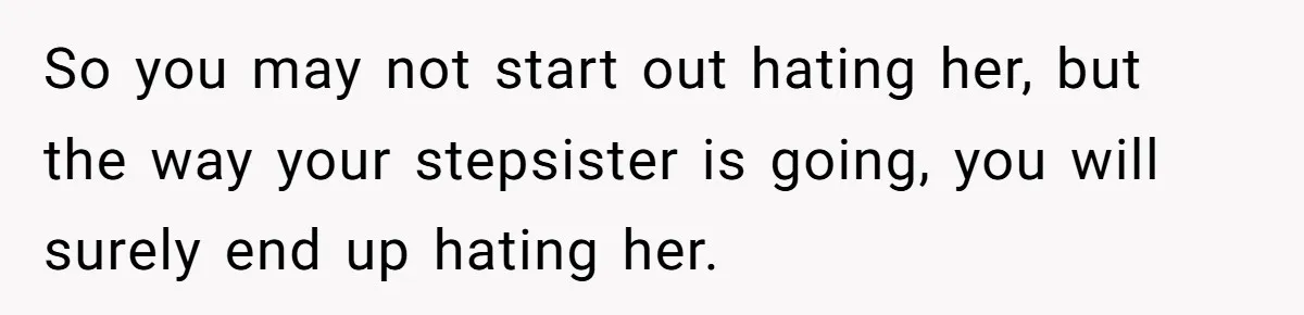 So you may not start out hating her, but the way your stepsister is going, you will surely end up hating her.