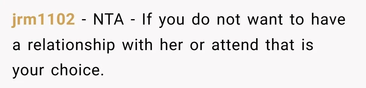 jrm1102 - NTA - If you do not want to have a relationship with her or attend that is your choice.