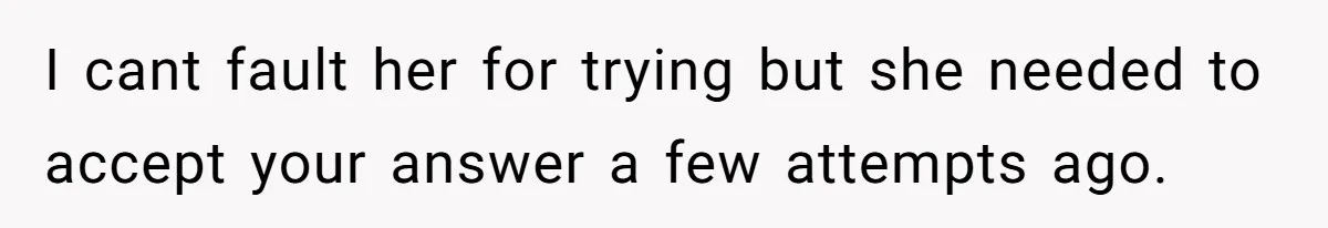 I cant fault her for trying but she needed to accept your answer a few attempts ago.