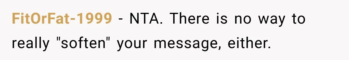 FitOrFat-1999 - NTA. There is no way to really "soften" your message, either.