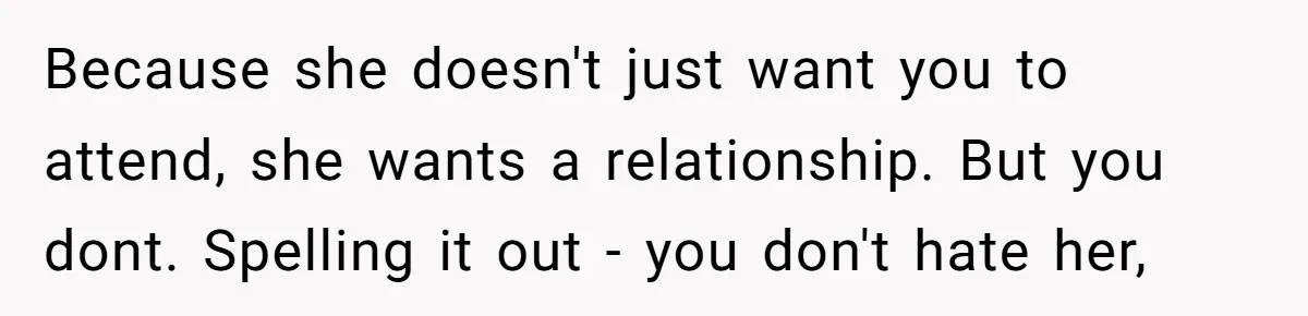 Because she doesn't just want you to attend, she wants a relationship. But you dont. Spelling it out - you don't hate her,