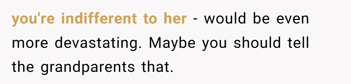 you're indifferent to her - would be even more devastating. Maybe you should tell the grandparents that.