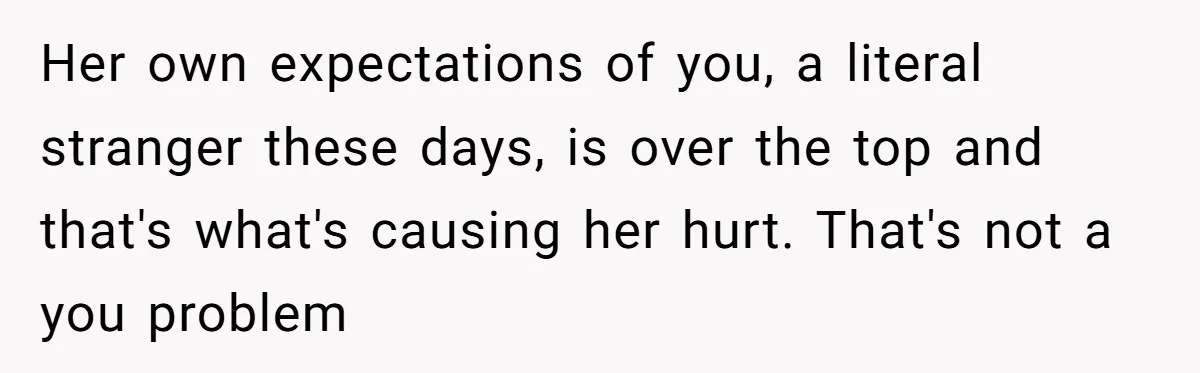 Her own expectations of you, a literal stranger these days, is over the top and that's what's causing her hurt. That's not a you problem