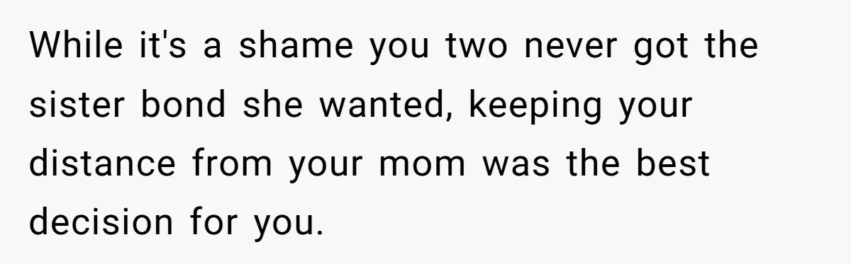 While it's a shame you two never got the sister bond she wanted, keeping your distance from your mom was the best decision for you.