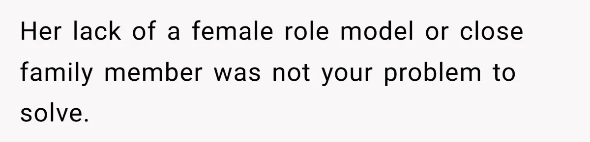 Her lack of a female role model or close family member was not your problem to solve.