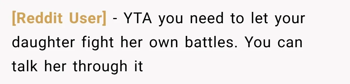 [Reddit User] − YTA you need to let your daughter fight her own battles. You can talk her through it