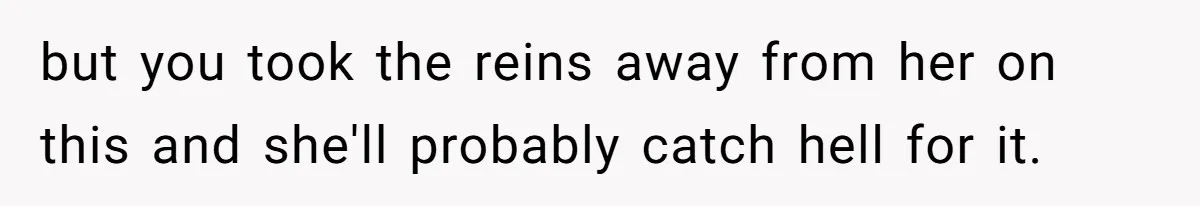 but you took the reins away from her on this and she'll probably catch hell for it.