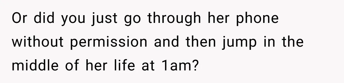 Or did you just go through her phone without permission and then jump in the middle of her life at 1am?