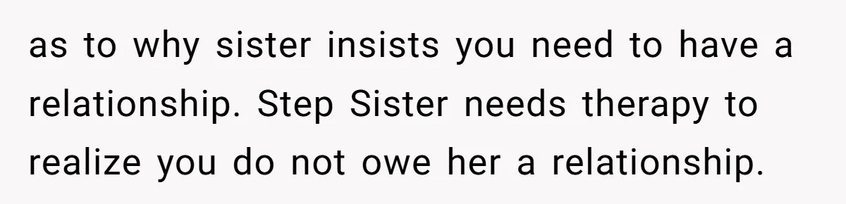 as to why sister insists you need to have a relationship. Step Sister needs therapy to realize you do not owe her a relationship.