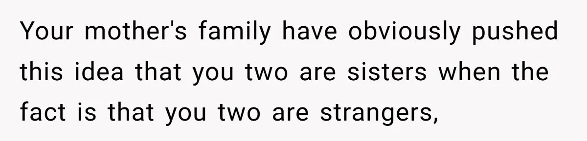 Your mother's family have obviously pushed this idea that you two are sisters when the fact is that you two are strangers,