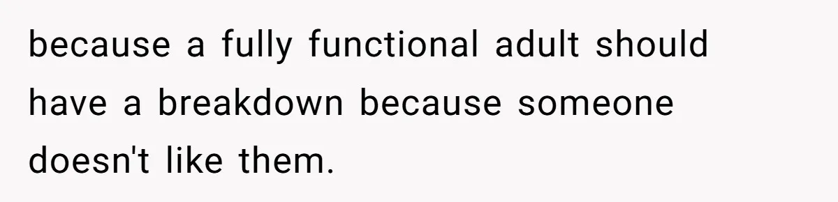 because a fully functional adult should have a breakdown because someone doesn't like them.
