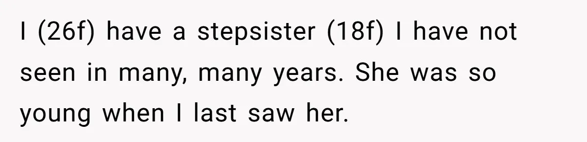 I (26f) have a stepsister (18f) I have not seen in many, many years. She was so young when I last saw her.
