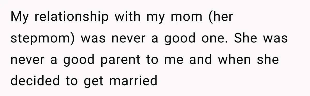 My relationship with my mom (her stepmom) was never a good one. She was never a good parent to me and when she decided to get married