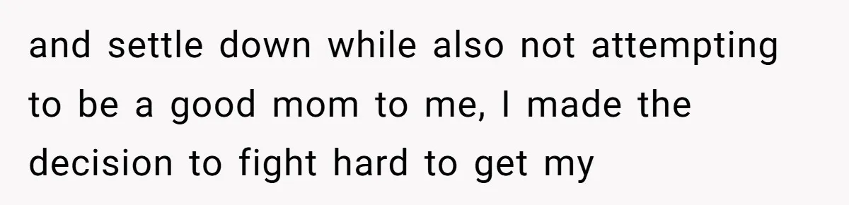 and settle down while also not attempting to be a good mom to me, I made the decision to fight hard to get my