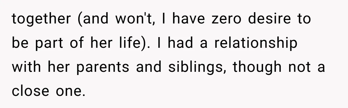 together (and won't, I have zero desire to be part of her life). I had a relationship with her parents and siblings, though not a close one.