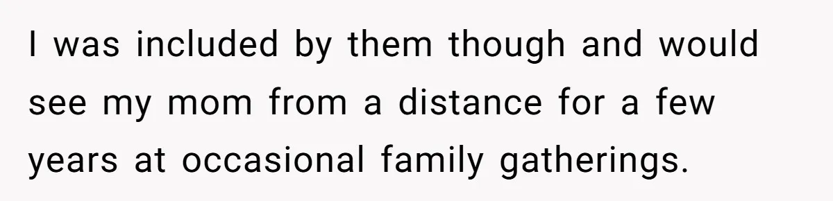 I was included by them though and would see my mom from a distance for a few years at occasional family gatherings.