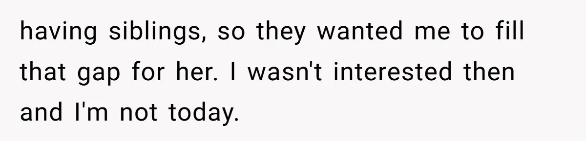 having siblings, so they wanted me to fill that gap for her. I wasn't interested then and I'm not today.