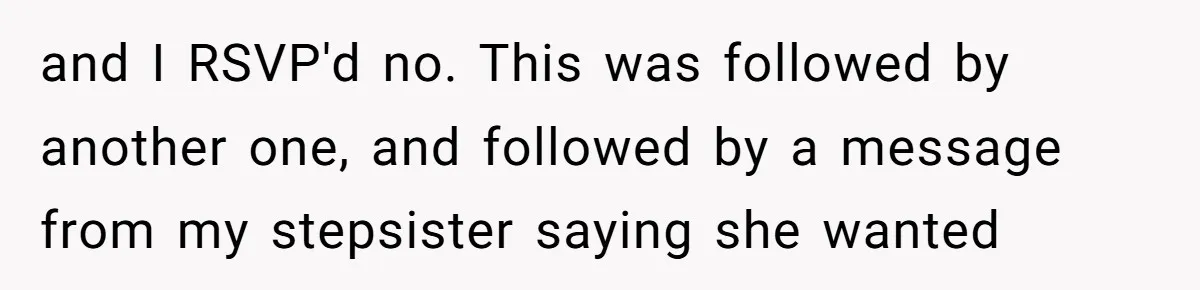 and I RSVP'd no. This was followed by another one, and followed by a message from my stepsister saying she wanted