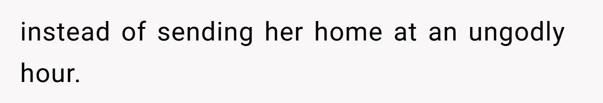 instead of sending her home at an ungodly hour.