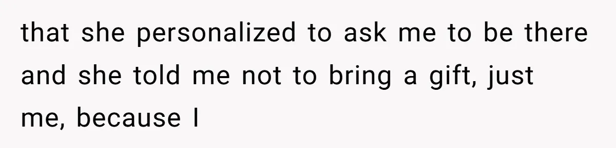 that she personalized to ask me to be there and she told me not to bring a gift, just me, because I