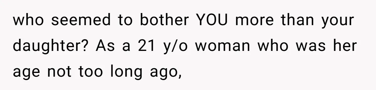 who seemed to bother YOU more than your daughter? As a 21 y/o woman who was her age not too long ago,