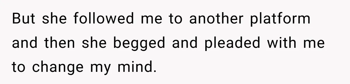 But she followed me to another platform and then she begged and pleaded with me to change my mind.