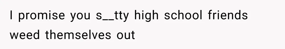I promise you s__tty high school friends weed themselves out