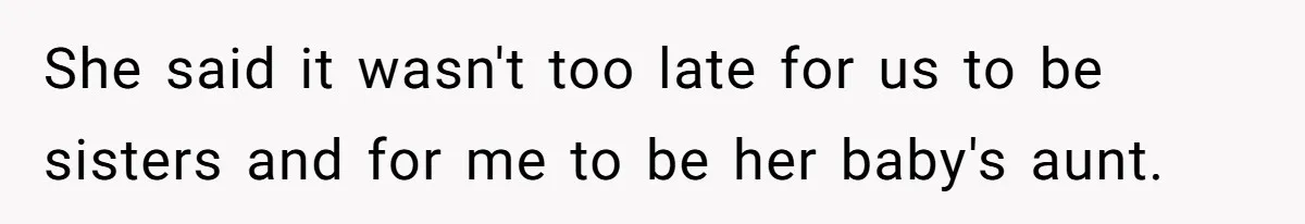 She said it wasn't too late for us to be sisters and for me to be her baby's aunt.