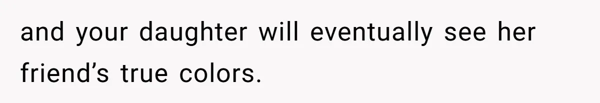 and your daughter will eventually see her friend’s true colors.