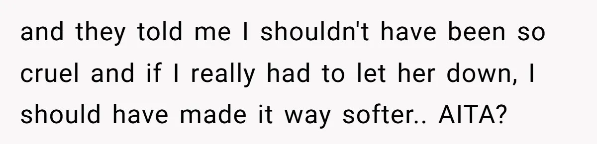 and they told me I shouldn't have been so cruel and if I really had to let her down, I should have made it way softer.. AITA?