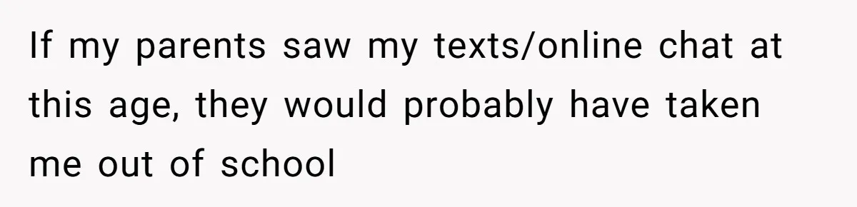 If my parents saw my texts/online chat at this age, they would probably have taken me out of school