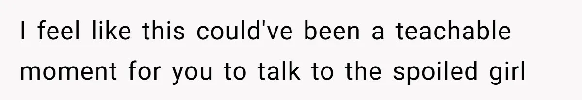 I feel like this could've been a teachable moment for you to talk to the spoiled girl