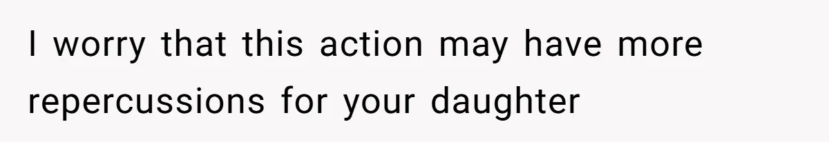 I worry that this action may have more repercussions for your daughter