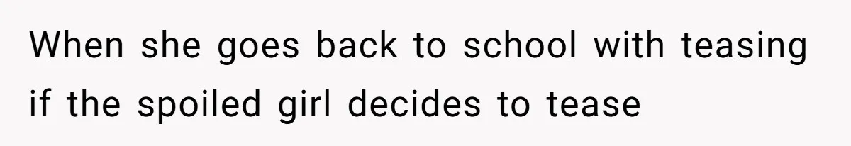 When she goes back to school with teasing if the spoiled girl decides to tease