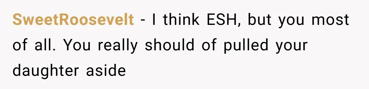 SweetRoosevelt − I think ESH, but you most of all. You really should of pulled your daughter aside