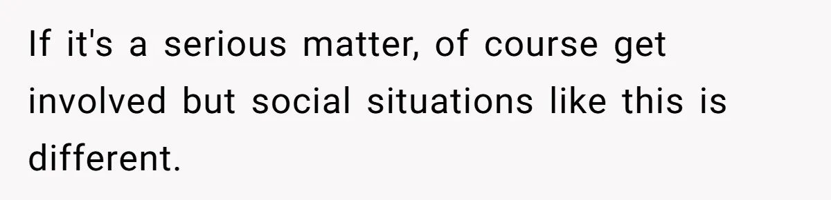 If it's a serious matter, of course get involved but social situations like this is different.