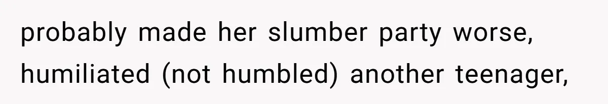 probably made her slumber party worse, humiliated (not humbled) another teenager,