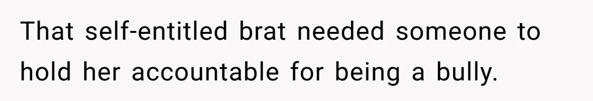 That self-entitled brat needed someone to hold her accountable for being a bully.