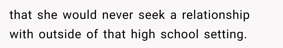 that she would never seek a relationship with outside of that high school setting.
