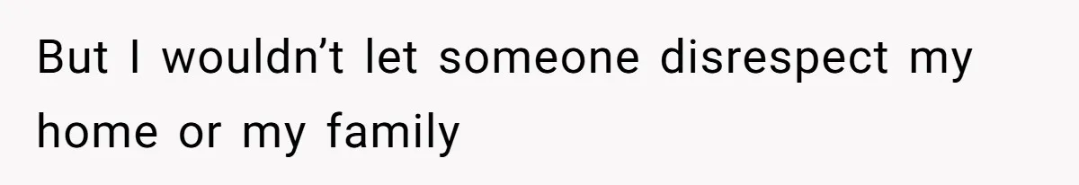 But I wouldn’t let someone disrespect my home or my family