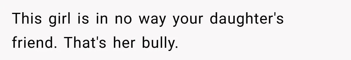 This girl is in no way your daughter's friend. That's her bully.