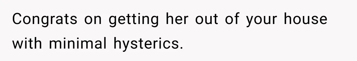 Congrats on getting her out of your house with minimal hysterics.