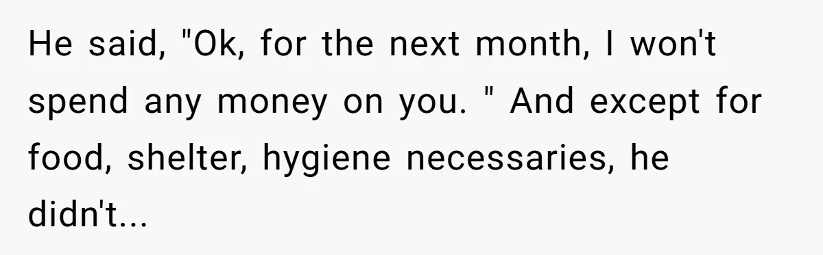 Brother Teaches Teen Sister a Lesson About Gratitude by Cutting Off Her Data He said, "Ok, for the next month, I won't spend any money on you. " And except for food, shelter, hygiene necessaries, he didn't...