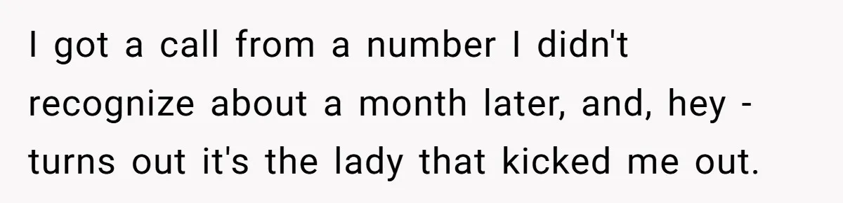 Brother Teaches Teen Sister a Lesson About Gratitude by Cutting Off Her Data I got a call from a number I didn't recognize about a month later, and, hey - turns out it's the lady that kicked me out.