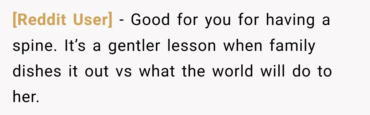 [Reddit User] − Good for you for having a spine. It’s a gentler lesson when family dishes it out vs what the world will do to her.