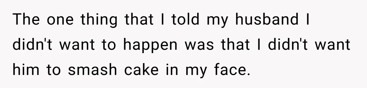The one thing that I told my husband I didn't want to happen was that I didn't want him to smash cake in my face.